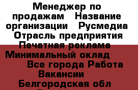 Менеджер по продажам › Название организации ­ Русмедиа › Отрасль предприятия ­ Печатная реклама › Минимальный оклад ­ 30 000 - Все города Работа » Вакансии   . Белгородская обл.,Белгород г.